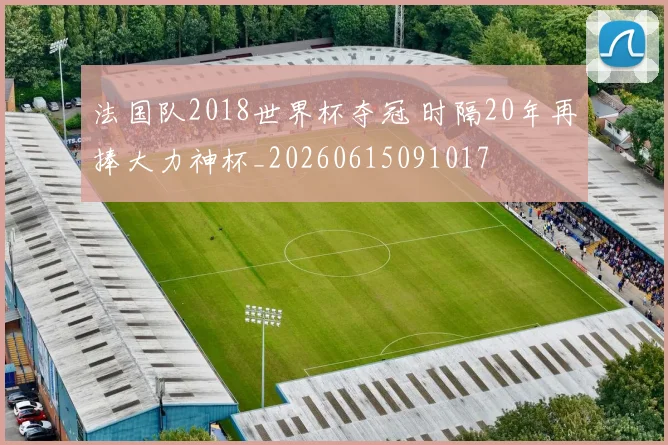 法国队2018世界杯夺冠 时隔20年再捧大力神杯_20260615091017