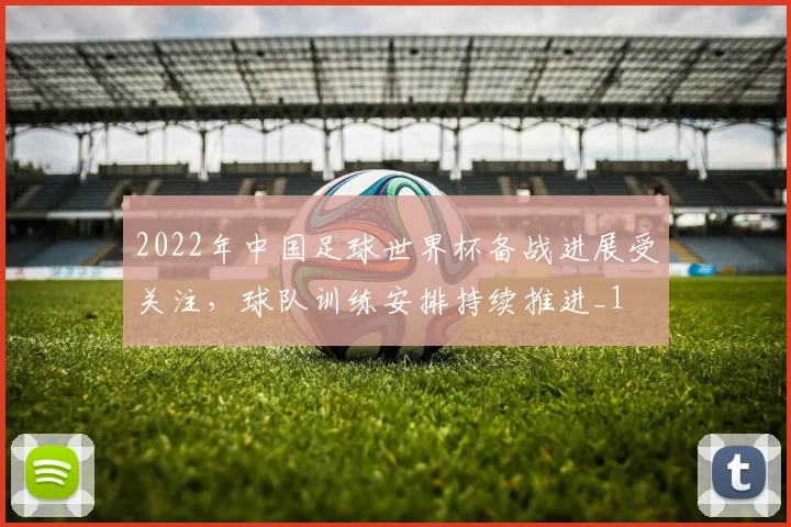 2022年中国足球世界杯备战进展受关注，球队训练安排持续推进_1