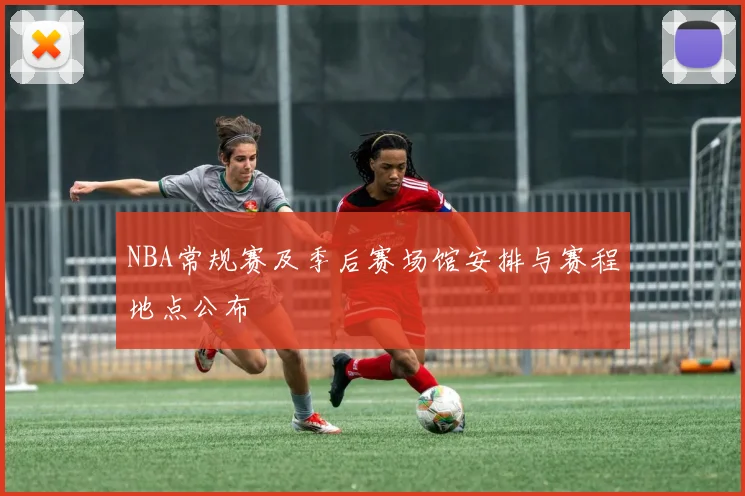 NBA常规赛及季后赛场馆安排与赛程地点公布