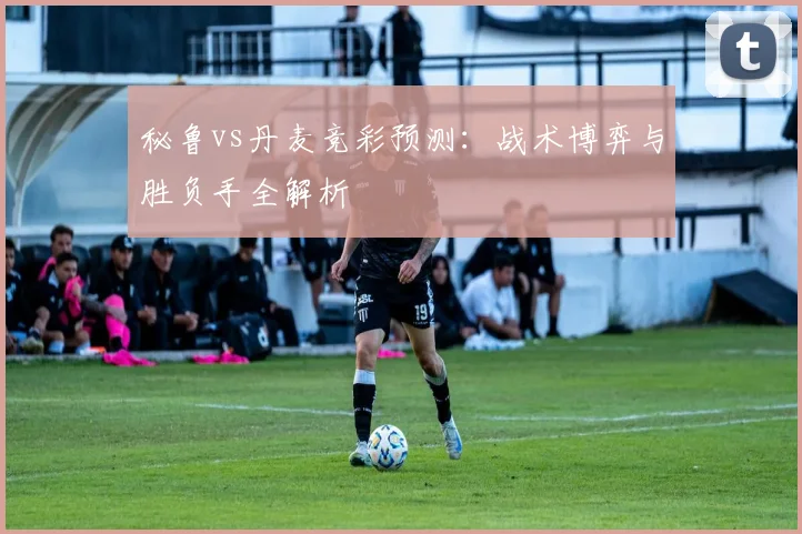 秘鲁vs丹麦竞彩预测：战术博弈与胜负手全解析