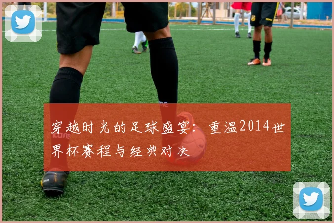 穿越时光的足球盛宴：重温2014世界杯赛程与经典对决