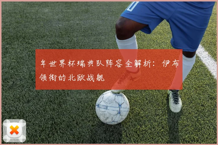 年世界杯瑞典队阵容全解析：伊布领衔的北欧战舰