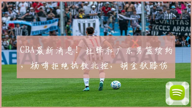 CBA最新消息！杜锋和广东男篮续约，杨鸣拒绝执教北控，胡金秋膝伤加重_广厦_北京_上海