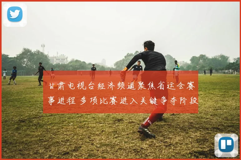 甘肃电视台经济频道聚焦省运会赛事进程 多项比赛进入关键争夺阶段
