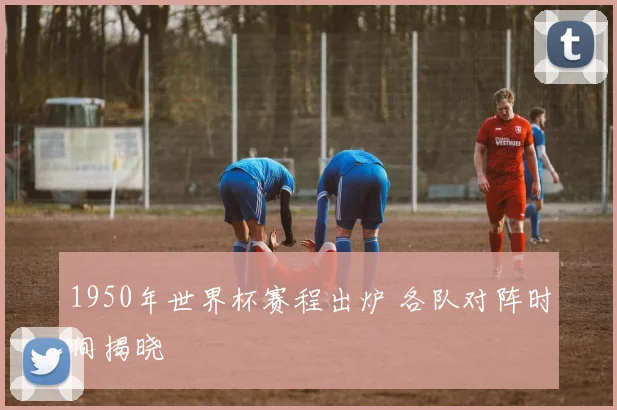 1950年世界杯赛程出炉 各队对阵时间揭晓