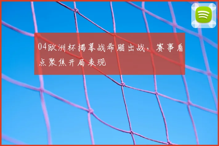 04欧洲杯揭幕战希腊出战，赛事看点聚焦开局表现