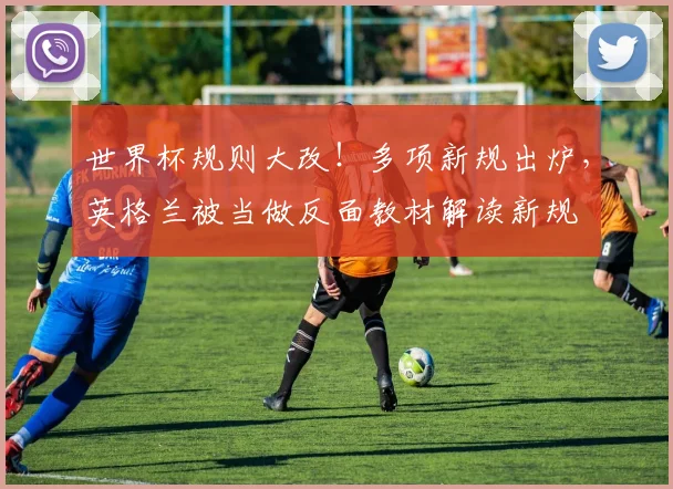 世界杯规则大改！多项新规出炉，英格兰被当做反面教材解读新规