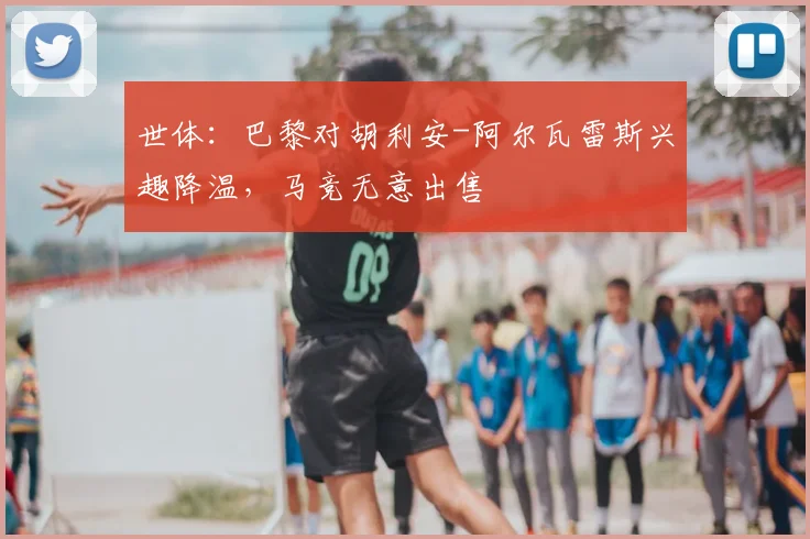 世体：巴黎对胡利安-阿尔瓦雷斯兴趣降温，马竞无意出售