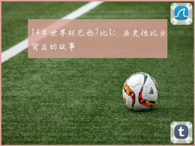 14年世界杯巴西7比1:历史性比分背后的故事