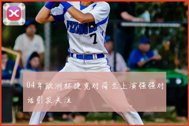 04年欧洲杯捷克对荷兰上演强强对话引发关注