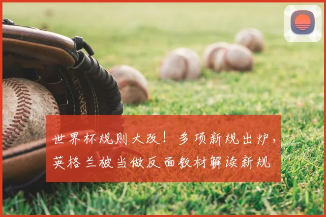 世界杯规则大改！多项新规出炉，英格兰被当做反面教材解读新规