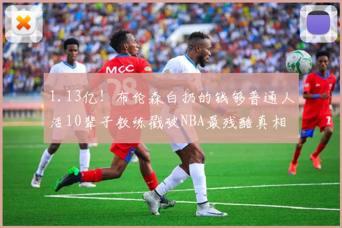 1.13亿！布伦森白扔的钱够普通人活10辈子教练戳破NBA最残酷真相