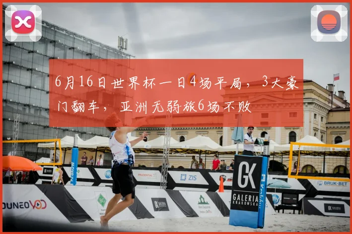 6月16日世界杯一日4场平局，3大豪门翻车，亚洲无弱旅6场不败