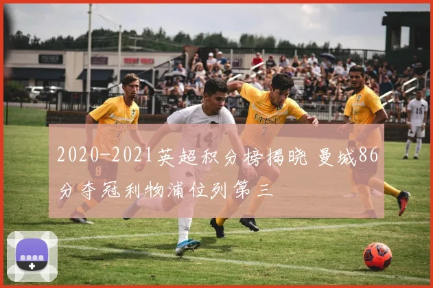 2020-2021英超积分榜揭晓 曼城86分夺冠利物浦位列第三