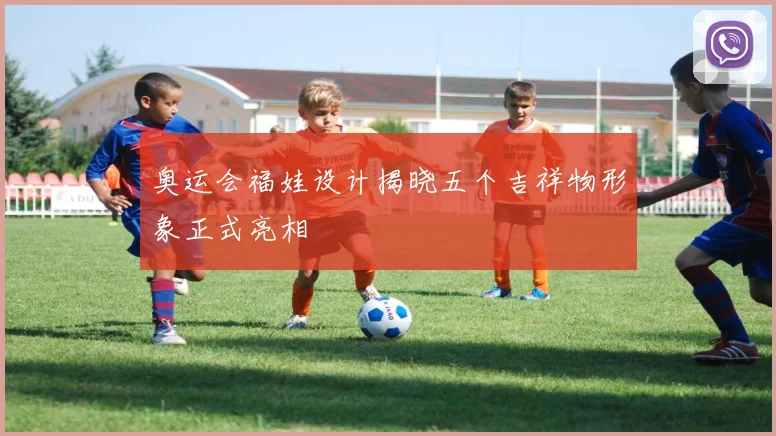 奥运会福娃设计揭晓五个吉祥物形象正式亮相