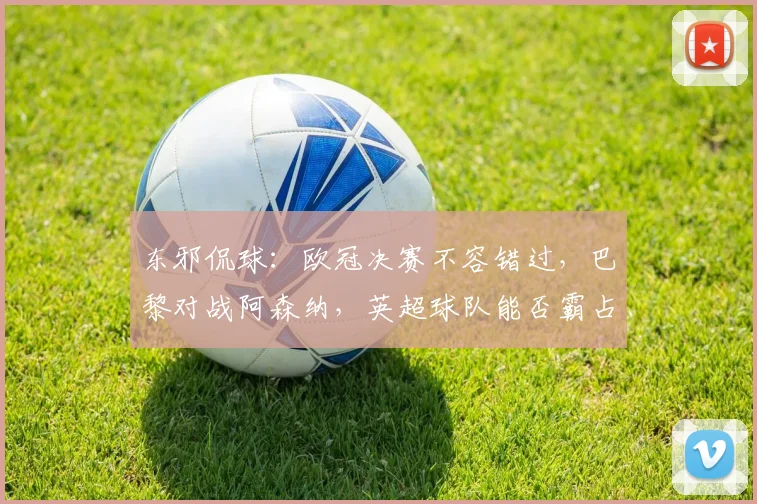东邪侃球：欧冠决赛不容错过，巴黎对战阿森纳，英超球队能否霸占欧洲？_比赛_英超冠军_国米