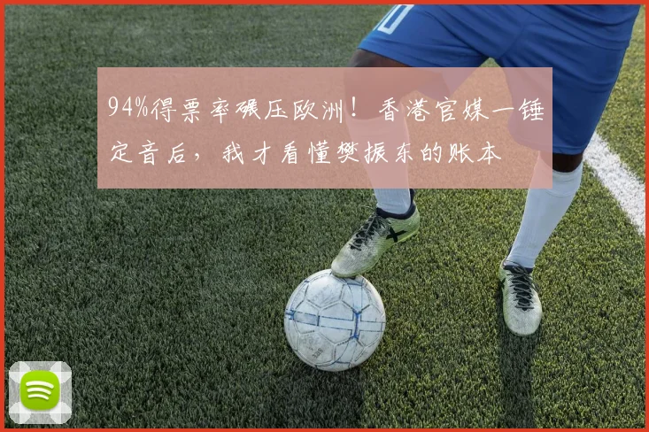 94%得票率碾压欧洲！香港官媒一锤定音后，我才看懂樊振东的账本