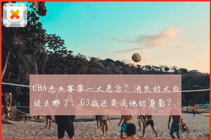 CBA总决赛第一大悬念？消失的大白边去哪了：G3战还是没他的身影？_上海_广厦_北京
