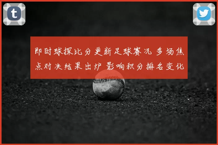 即时球探比分更新足球赛况 多场焦点对决结果出炉 影响积分排名变化