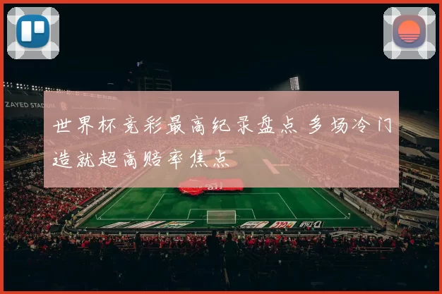 世界杯竞彩最高纪录盘点 多场冷门造就超高赔率焦点