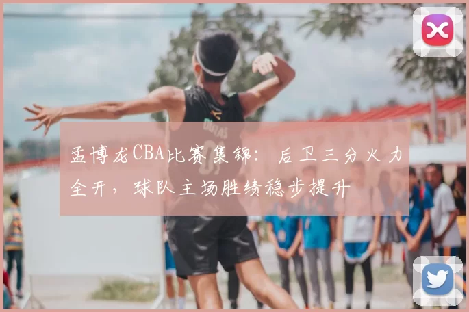 孟博龙CBA比赛集锦：后卫三分火力全开，球队主场胜绩稳步提升