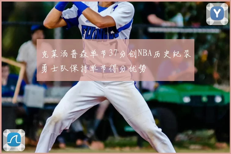 克莱汤普森单节37分创NBA历史纪录勇士队保持单节得分优势