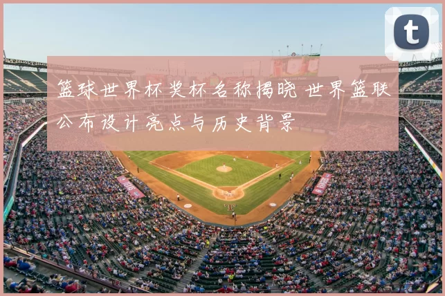 篮球世界杯奖杯名称揭晓 世界篮联公布设计亮点与历史背景