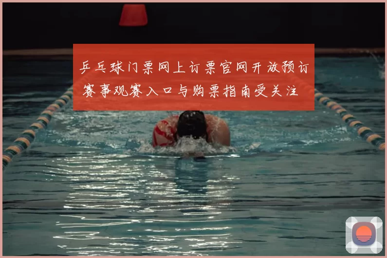 乒乓球门票网上订票官网开放预订 赛事观赛入口与购票指南受关注