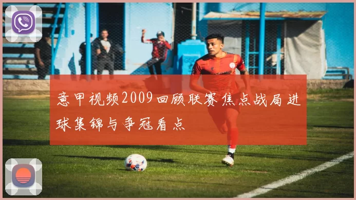 意甲视频2009回顾联赛焦点战局进球集锦与争冠看点