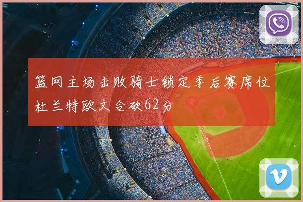 篮网主场击败骑士锁定季后赛席位杜兰特欧文合砍62分