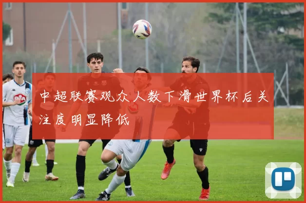 中超联赛观众人数下滑世界杯后关注度明显降低