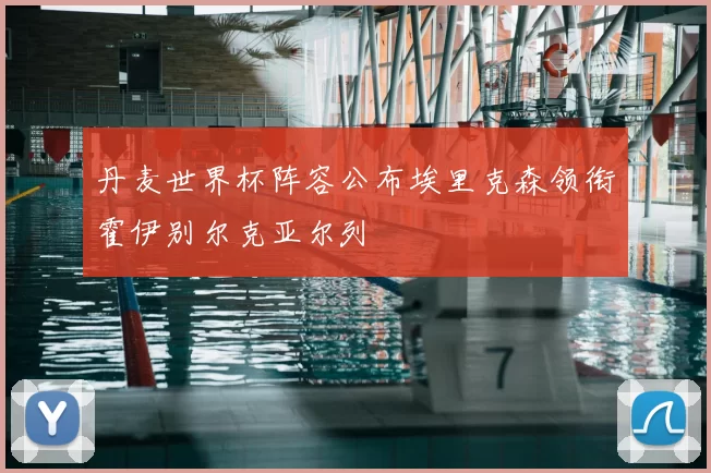 丹麦世界杯阵容公布埃里克森领衔霍伊别尔克亚尔列