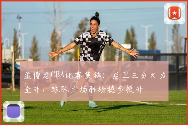 孟博龙CBA比赛集锦：后卫三分火力全开，球队主场胜绩稳步提升