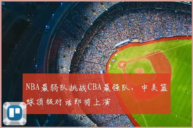 NBA最弱队挑战CBA最强队，中美篮球顶级对话即将上演