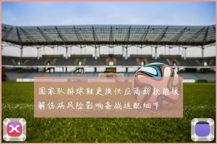 国家队排球鞋更换供应商新款能缓解伤病风险影响备战适配细节
