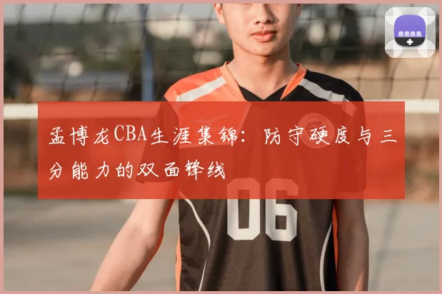 孟博龙CBA生涯集锦：防守硬度与三分能力的双面锋线