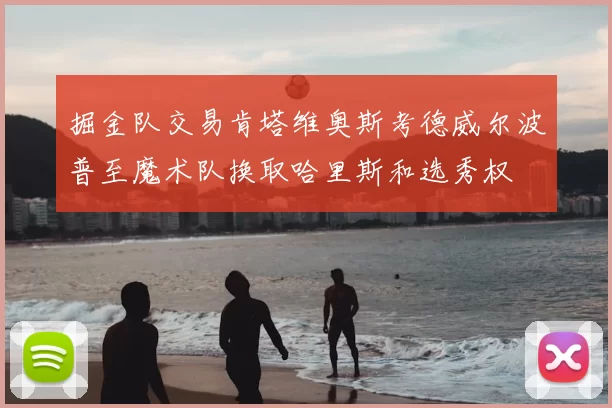 掘金队交易肯塔维奥斯考德威尔波普至魔术队换取哈里斯和选秀权