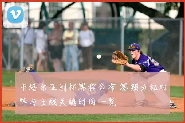 卡塔尔亚洲杯赛程公布 赛期分组对阵与出线关键时间一览