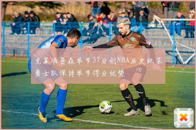 克莱汤普森单节37分创NBA历史纪录勇士队保持单节得分优势