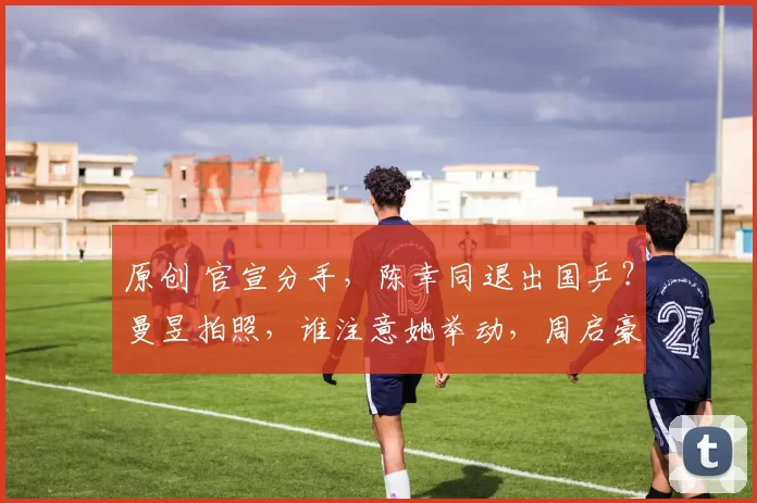 原创 官宣分手,陈幸同退出国乒?曼昱拍照,谁注意她举动,周启豪看懂