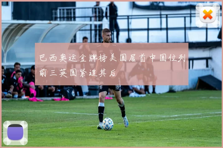 巴西奥运金牌榜美国居首中国位列前三英国紧追其后