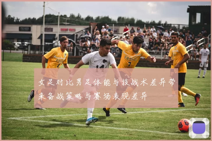 女足对比男足体能与技战术差异带来备战策略与赛场表现差异