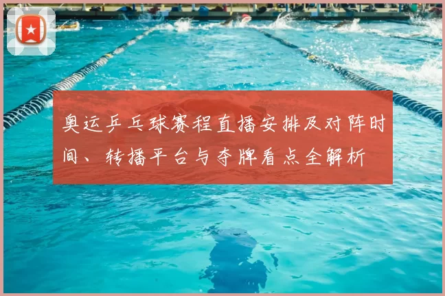 奥运乒乓球赛程直播安排及对阵时间、转播平台与夺牌看点全解析