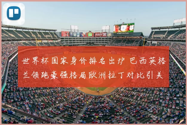 世界杯国家身价排名出炉 巴西英格兰领跑豪强格局欧洲拉丁对比引关注