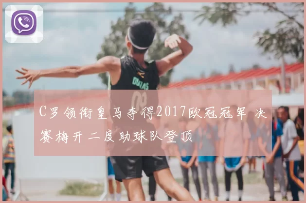 C罗领衔皇马夺得2017欧冠冠军 决赛梅开二度助球队登顶
