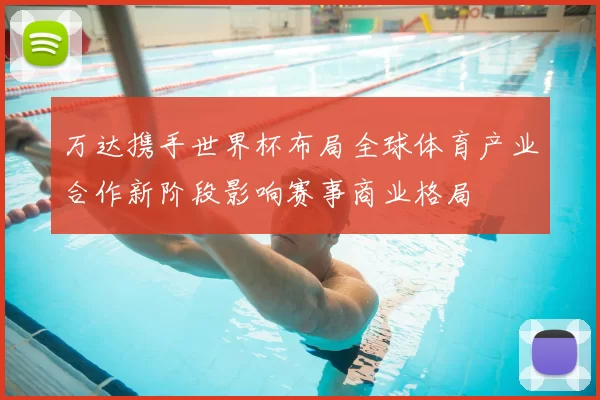 万达携手世界杯布局全球体育产业合作新阶段影响赛事商业格局