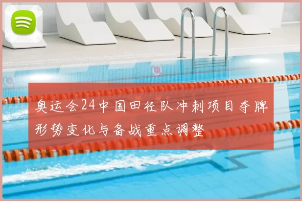 奥运会24中国田径队冲刺项目夺牌形势变化与备战重点调整