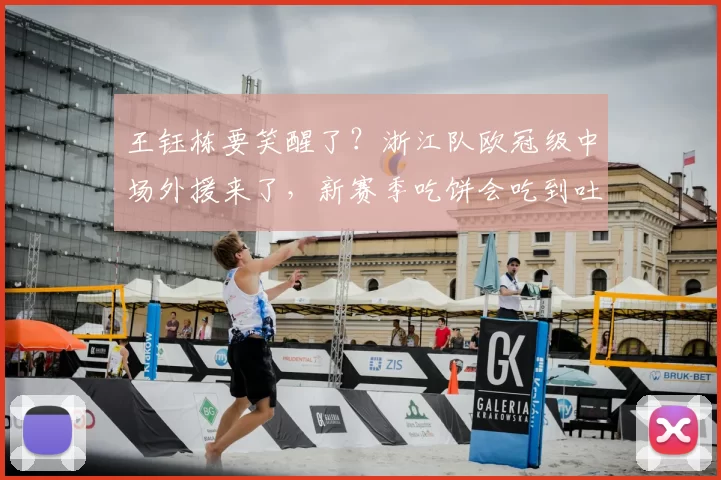 王钰栋要笑醒了?浙江队欧冠级中场外援来了,新赛季吃饼会吃到吐