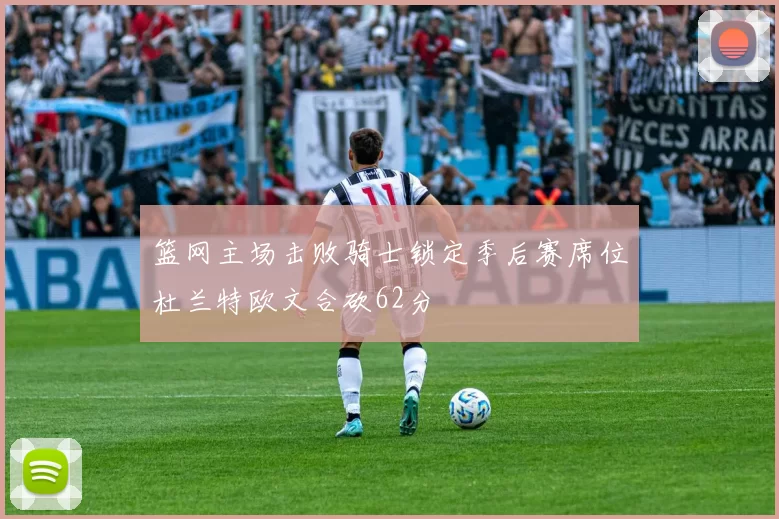 篮网主场击败骑士锁定季后赛席位杜兰特欧文合砍62分