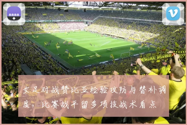 女足对战赞比亚检验攻防与替补调度，比赛战平留多项技战术看点